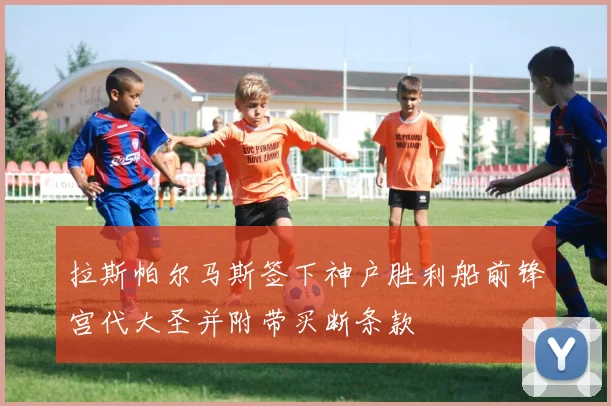 拉斯帕尔马斯签下神户胜利船前锋宫代大圣并附带买断条款