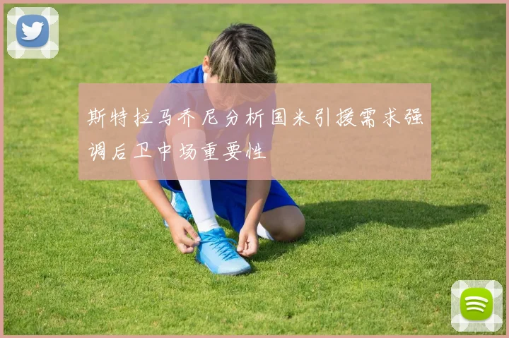 斯特拉马乔尼分析国米引援需求强调后卫中场重要性