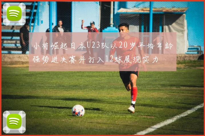 小将崛起日本U23队以20岁平均年龄强势进决赛并打入12球展现实力