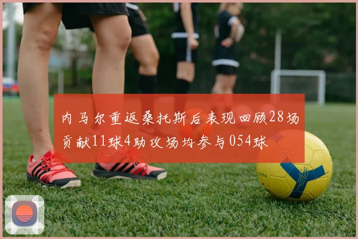 内马尔重返桑托斯后表现回顾28场贡献11球4助攻场均参与054球