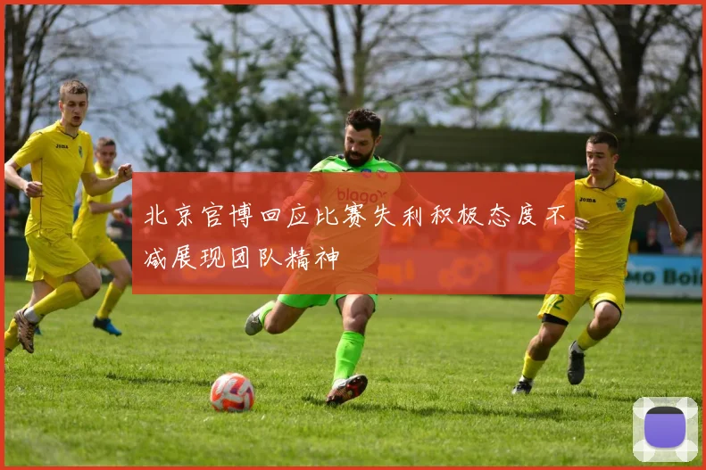 北京官博回应比赛失利积极态度不减展现团队精神