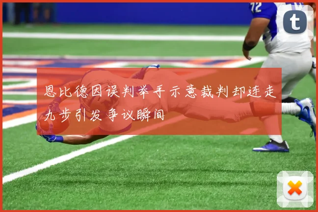 恩比德因误判举手示意裁判却连走九步引发争议瞬间