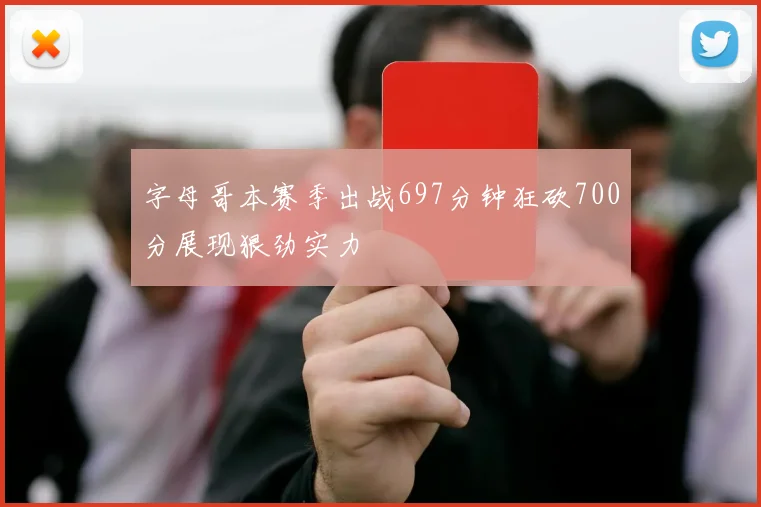 字母哥本赛季出战697分钟狂砍700分展现狠劲实力