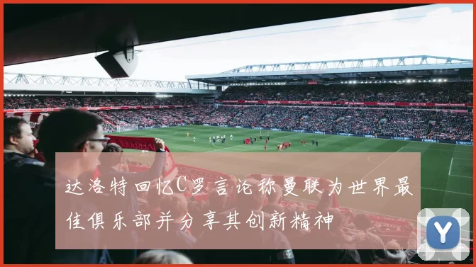 达洛特回忆C罗言论称曼联为世界最佳俱乐部并分享其创新精神
