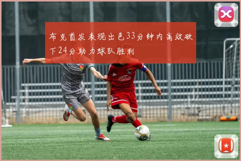 布克首发表现出色33分钟内高效砍下24分助力球队胜利