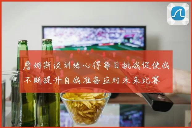 詹姆斯谈训练心得每日挑战促使我不断提升自我准备应对未来比赛