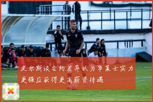 皮尔斯谈合约差异认为华莱士实力更强应获得更高薪资待遇
