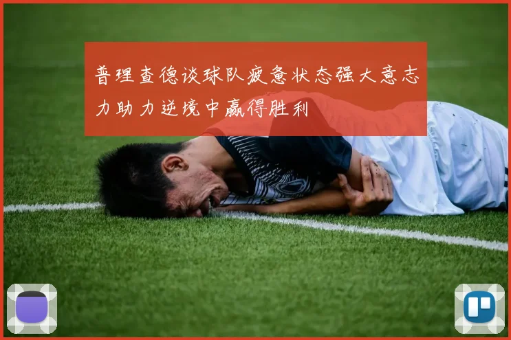 普理查德谈球队疲惫状态强大意志力助力逆境中赢得胜利
