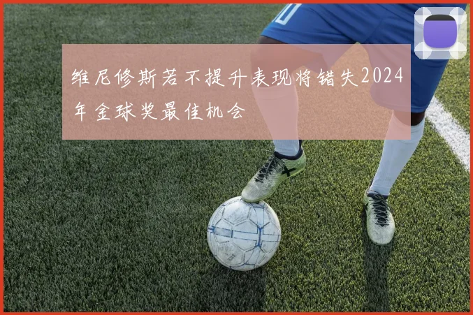 维尼修斯若不提升表现将错失2024年金球奖最佳机会