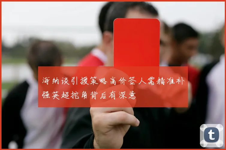 海纳谈引援策略高价签人需精准补强英超挖角背后有深意
