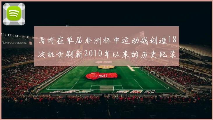 马内在单届非洲杯中运动战创造18次机会刷新2010年以来的历史纪录