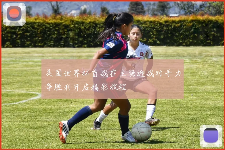美国世界杯首战在主场迎战对手力争胜利开启精彩旅程