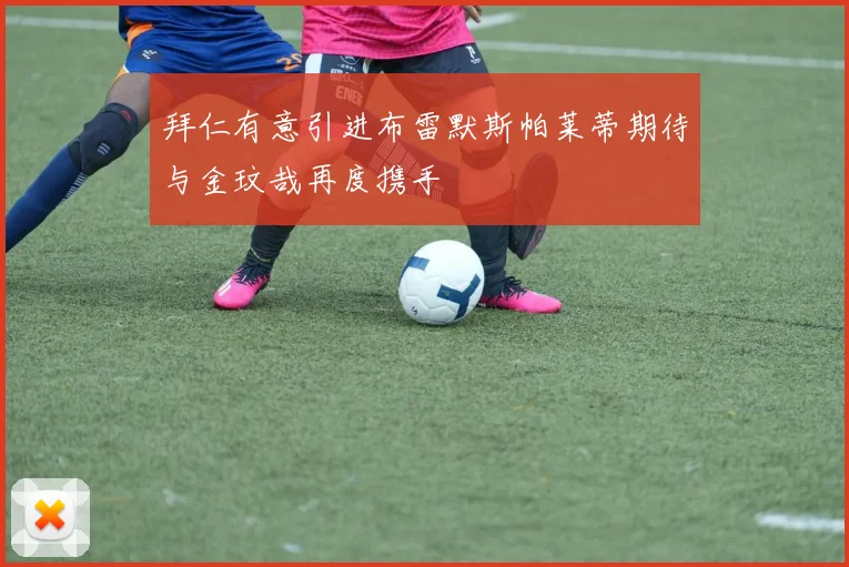 拜仁有意引进布雷默斯帕莱蒂期待与金玟哉再度携手