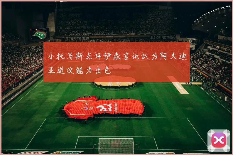 小托马斯点评伊森言论认为阿夫迪亚进攻能力出色