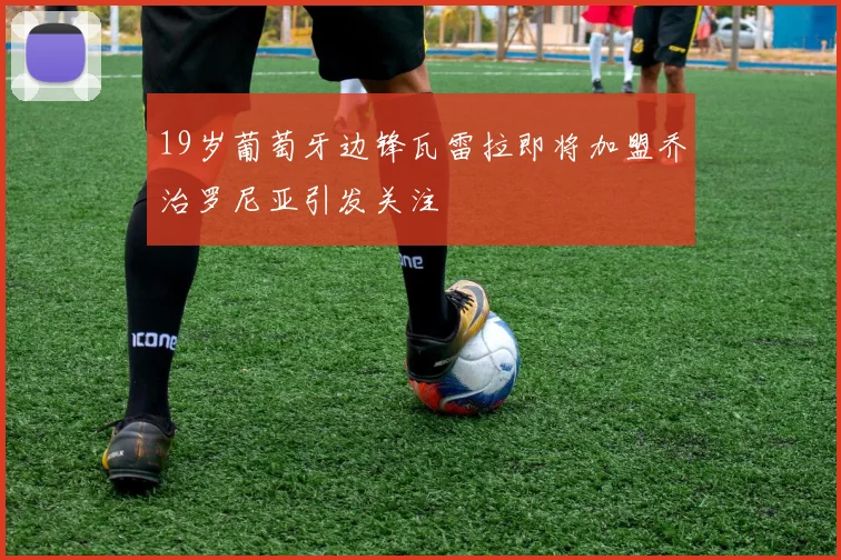 19岁葡萄牙边锋瓦雷拉即将加盟乔治罗尼亚引发关注