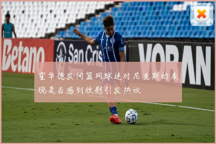 霍华德发问篮网球迷对尼克斯的表现是否感到欣慰引发热议