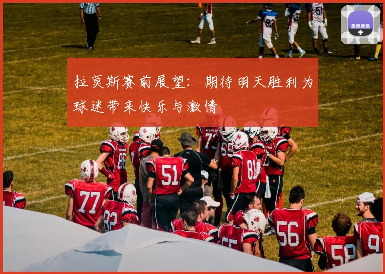 拉莫斯赛前展望：期待明天胜利为球迷带来快乐与激情